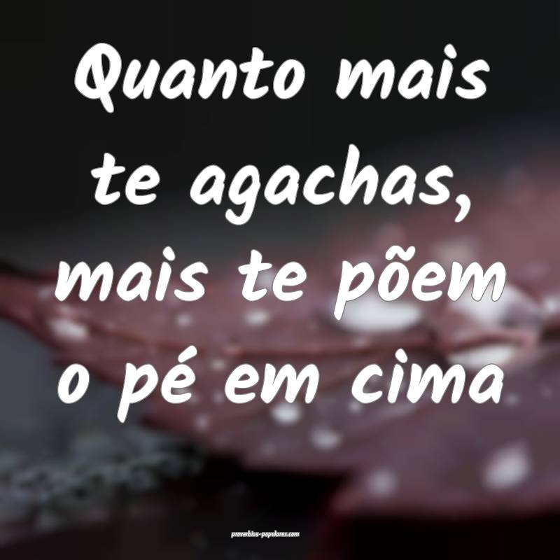Quanto mais te agachas, mais te põem o pé em cima 
...