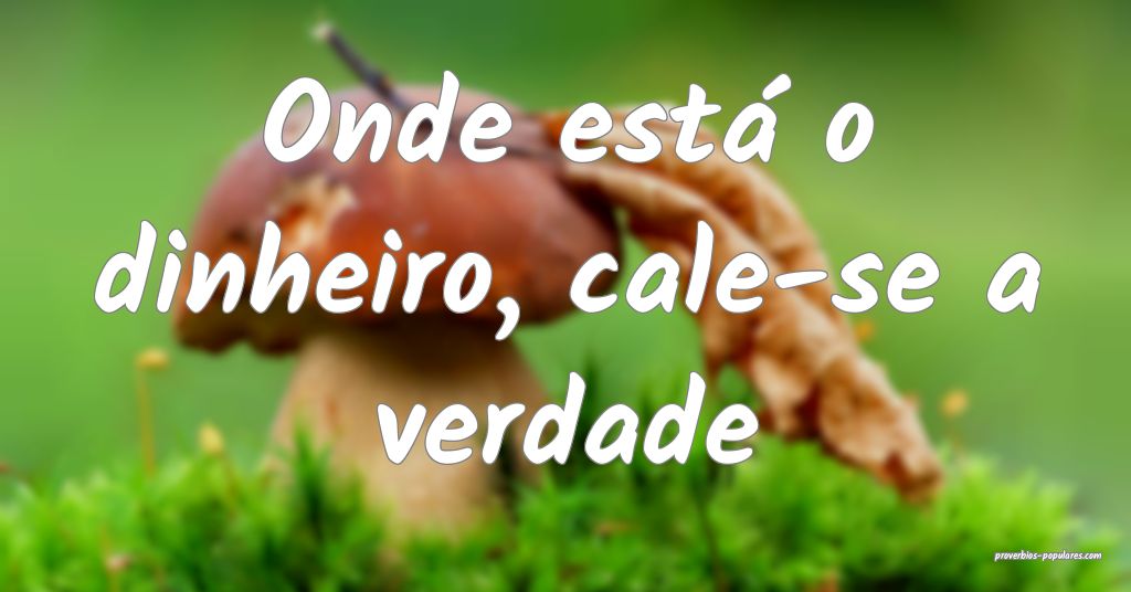 Onde está o dinheiro, cale-se a verdade ...