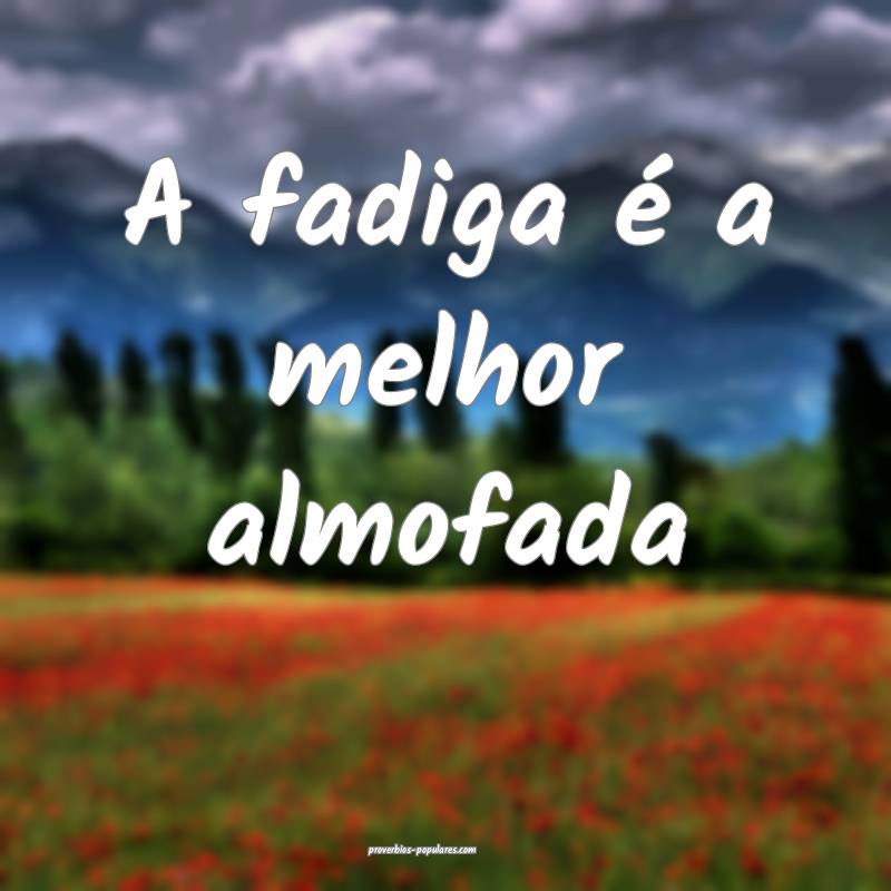 A fadiga é a melhor almofada...