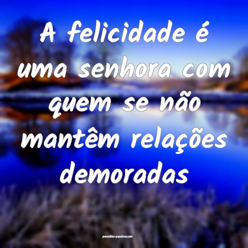 A felicidade é uma senhora com quem se não mantêm relações demora...