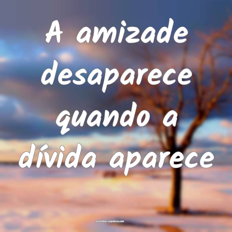 A amizade desaparece quando a dívida aparece...