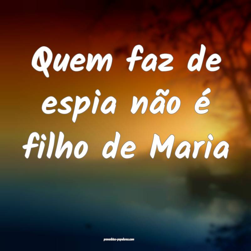 Quem faz de espia não é filho de Maria...