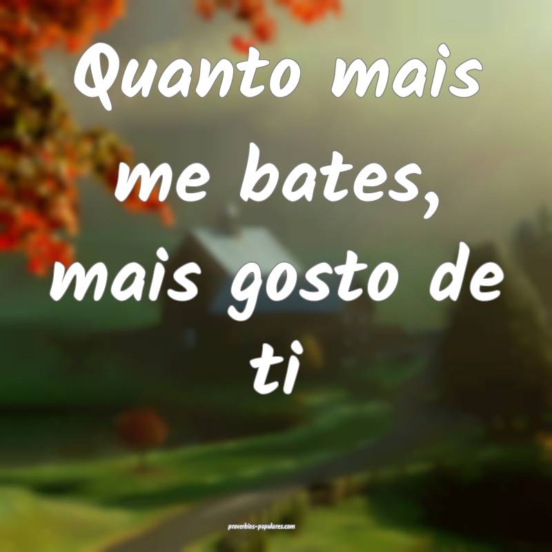 Quanto mais me bates, mais gosto de ti 
...