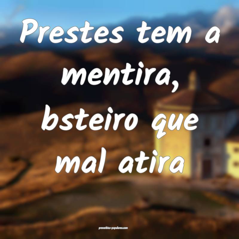 Prestes tem a mentira, bsteiro que mal atira...