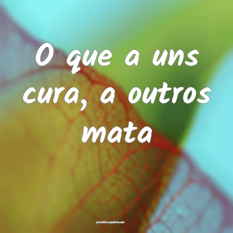 O que a uns cura, a outros mata...