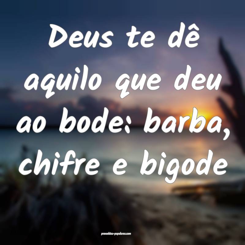 Deus te dê aquilo que deu ao bode: barba, chifre e bigode...