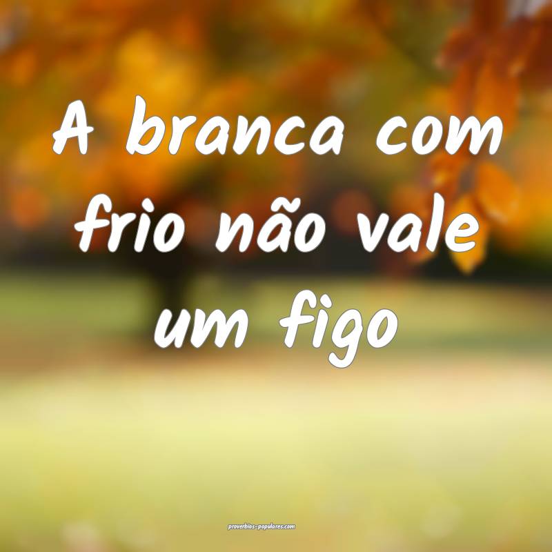A branca com frio não vale um figo...