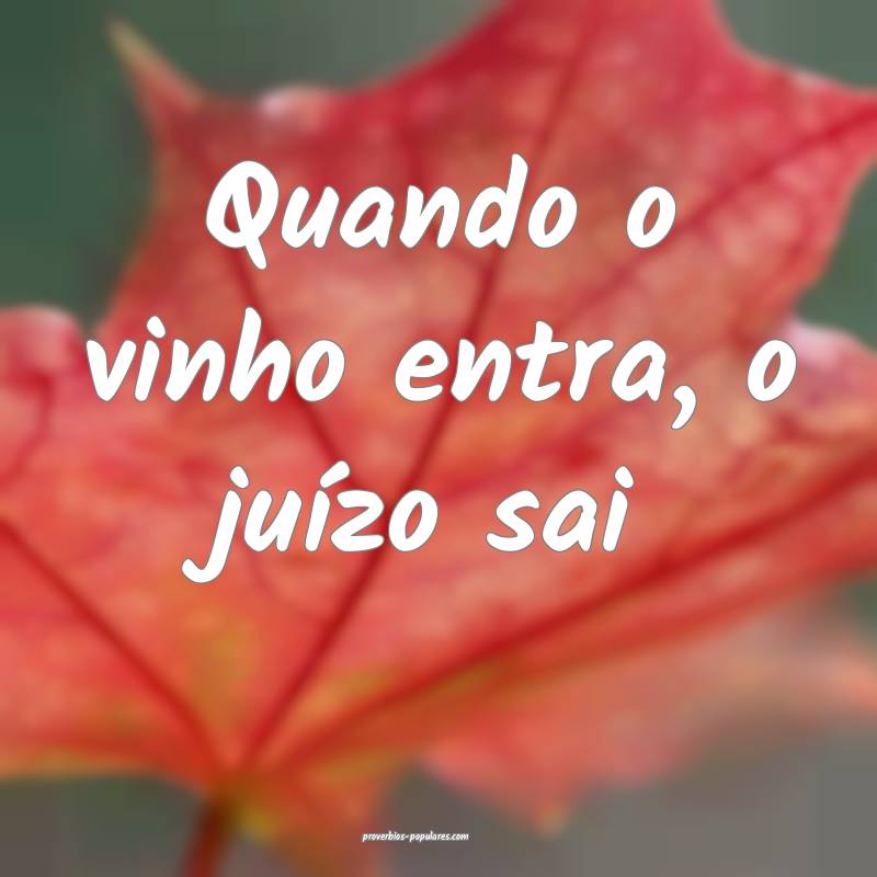 Quando o vinho entra, o juízo sai 
...