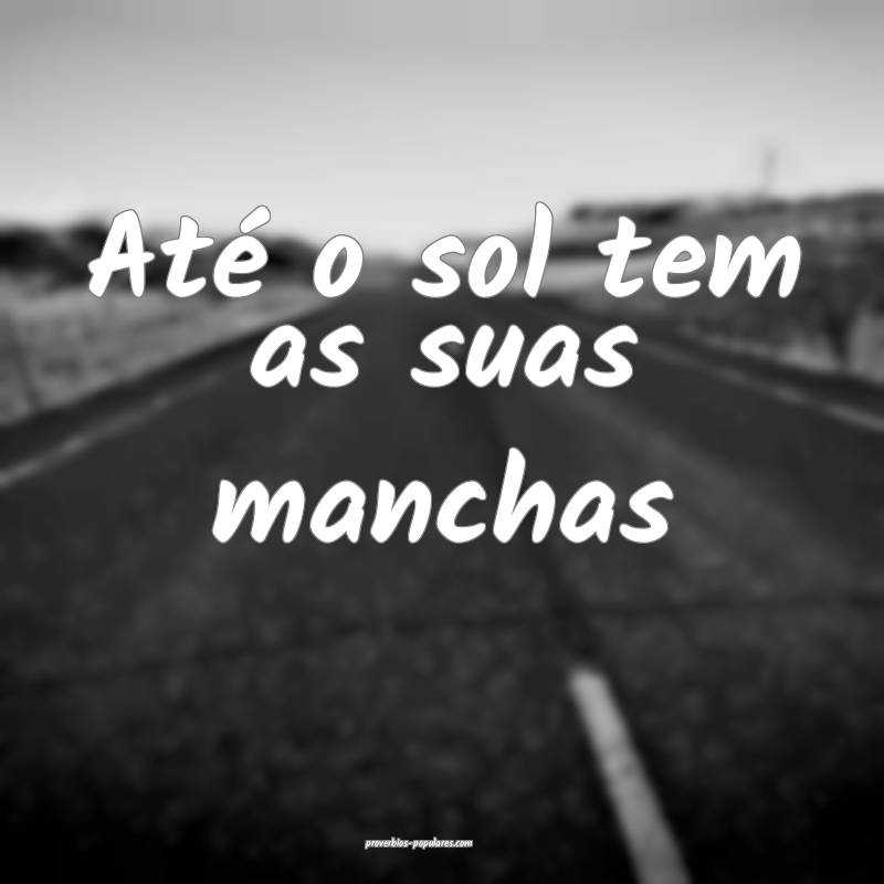 Até o sol tem as suas manchas ...