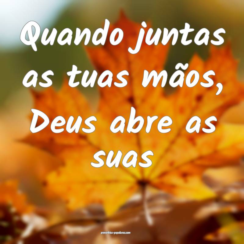 Quando juntas as tuas mãos, Deus abre as suas...