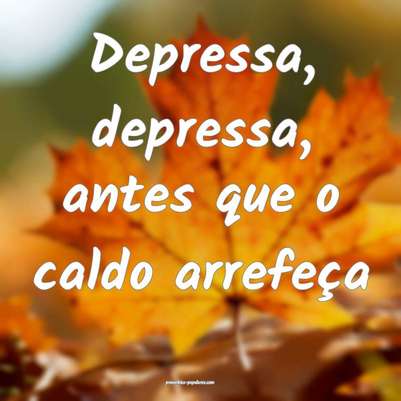 Depressa, depressa, antes que o caldo arrefeça...