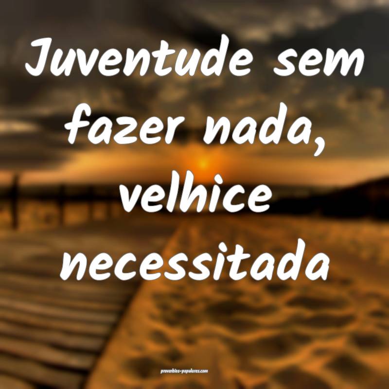 Juventude sem fazer nada, velhice necessitada...