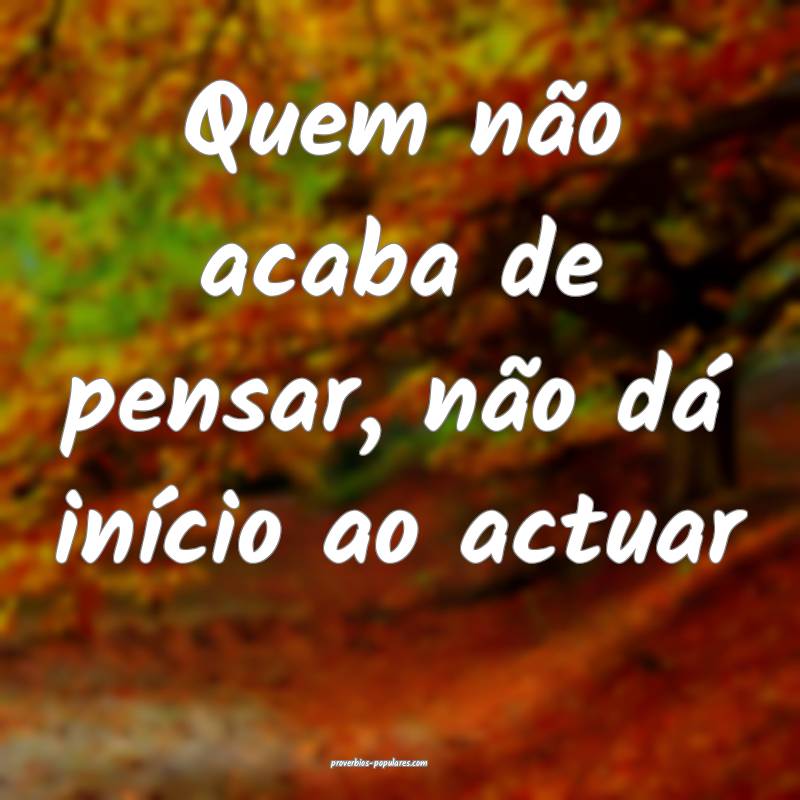 Quem não acaba de pensar, não dá início ao act ...
