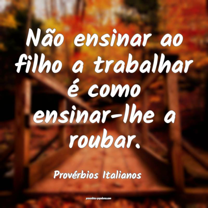 Não ensinar ao filho a trabalhar é como ensinar-lhe a roubar.
...