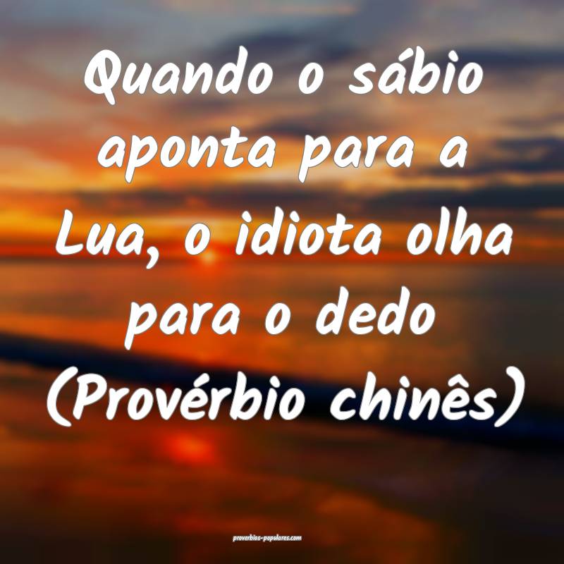Quando o sábio aponta para a Lua, o idiota olha para o dedo (Provérb...
