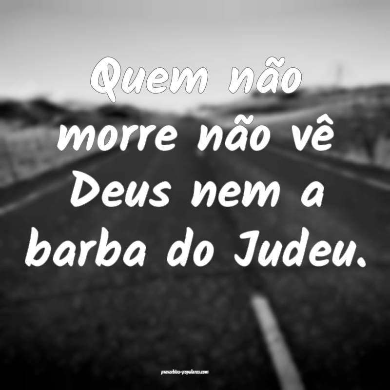 Quem não morre não vê Deus nem a barba do Judeu....