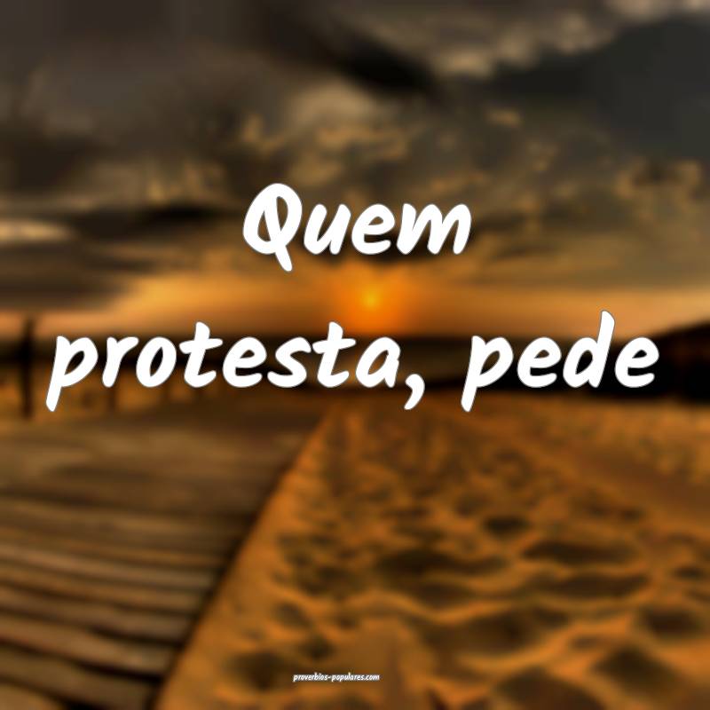 Quem protesta, pede ...