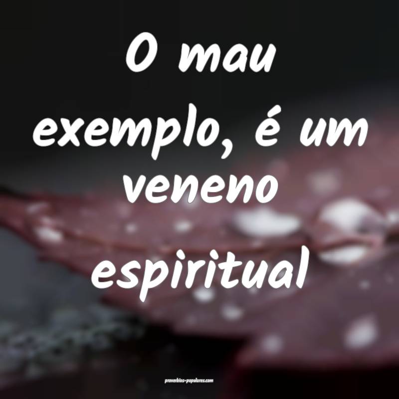 O mau exemplo, é um veneno espiritual...