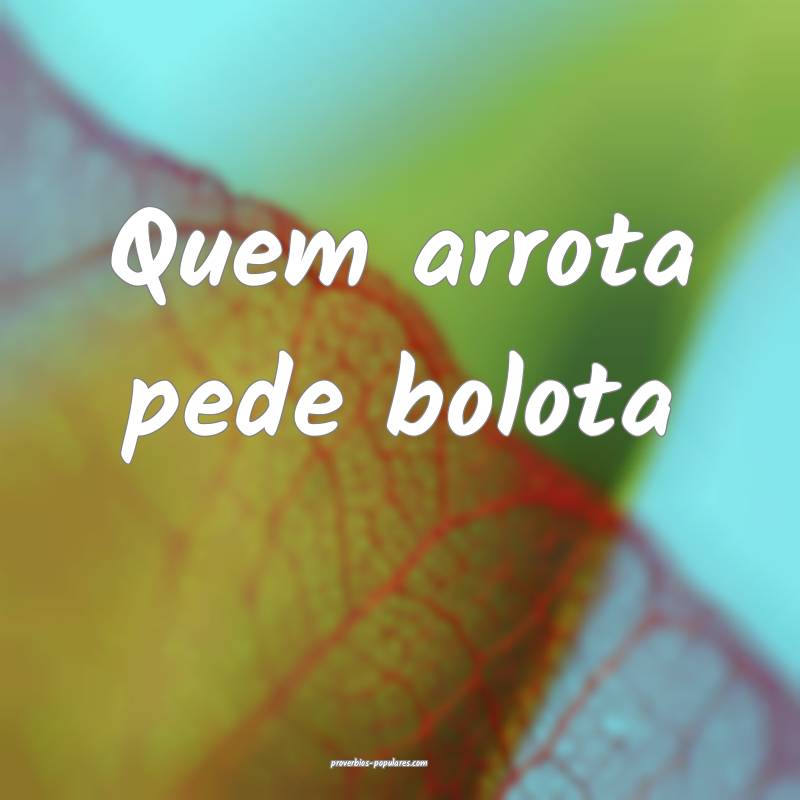 Quem arrota pede bolota 
 ...