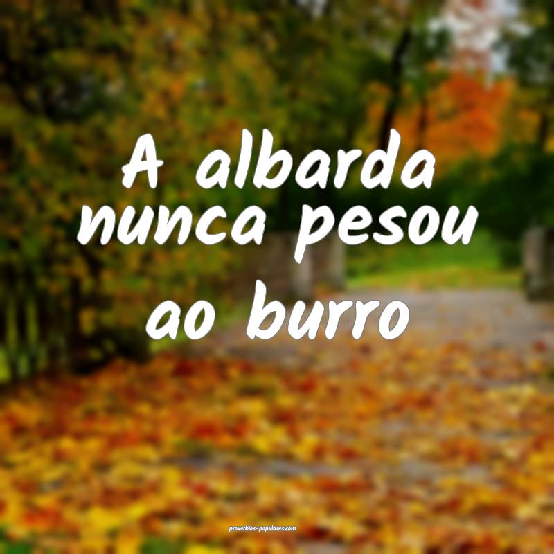 A albarda nunca pesou ao burro...