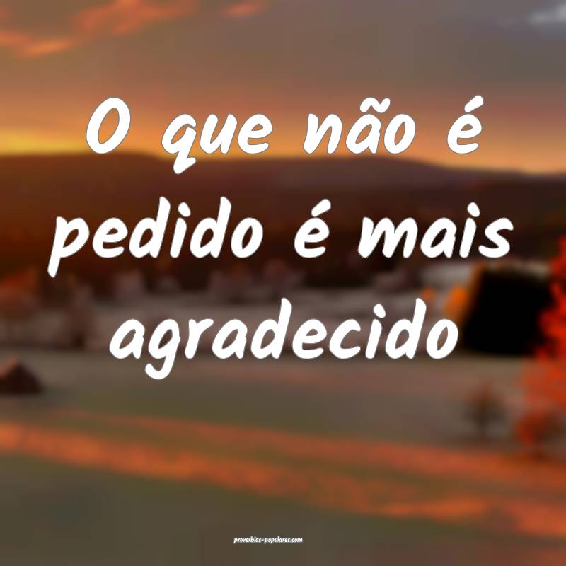 O que não é pedido é mais agradecido ...