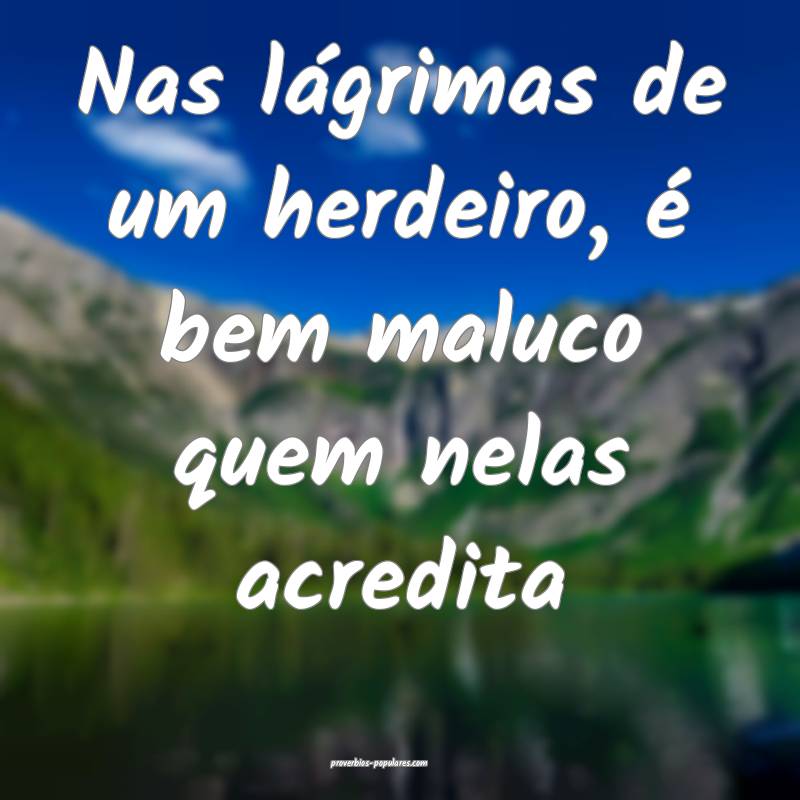Nas lágrimas de um herdeiro, é bem maluco quem nelas acredita...