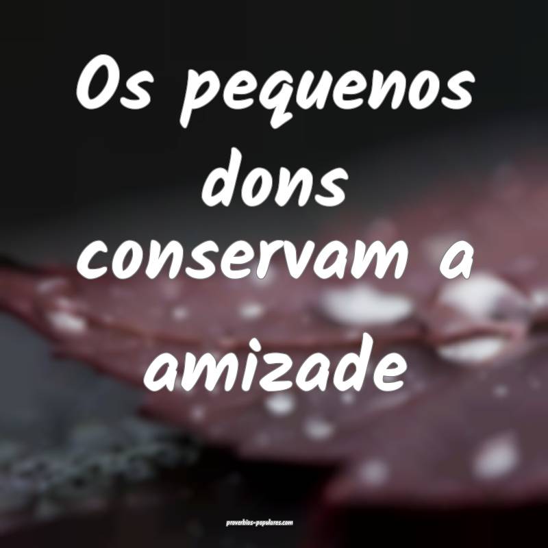 Os pequenos dons conservam a amizade ...