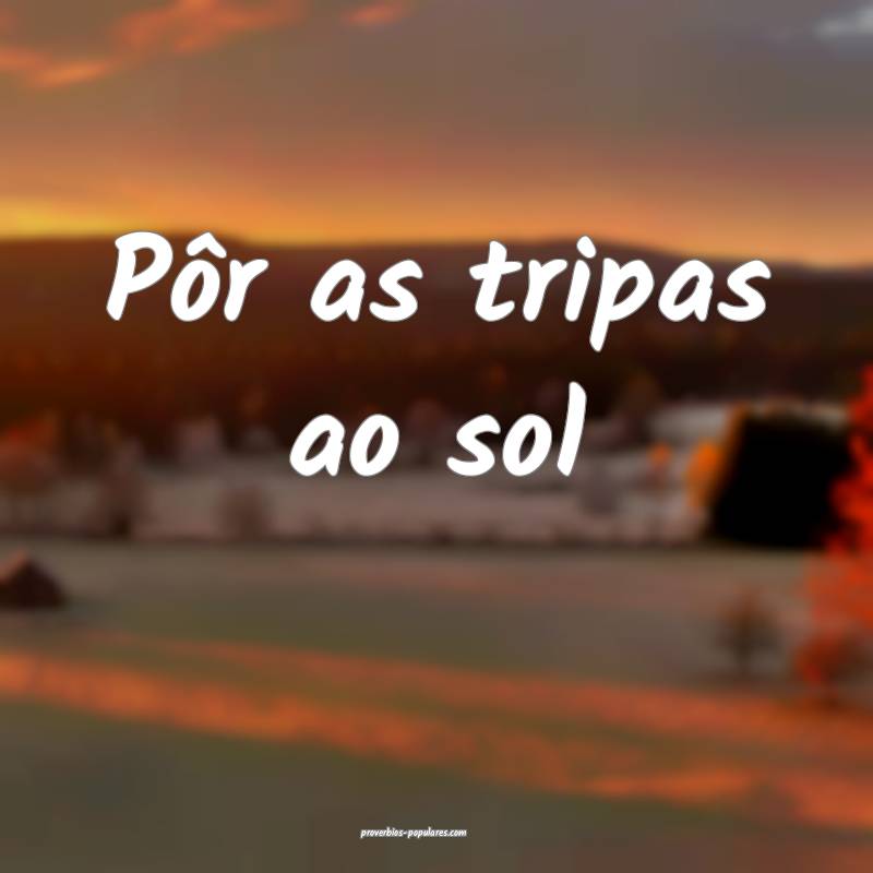 Pôr as tripas ao sol...