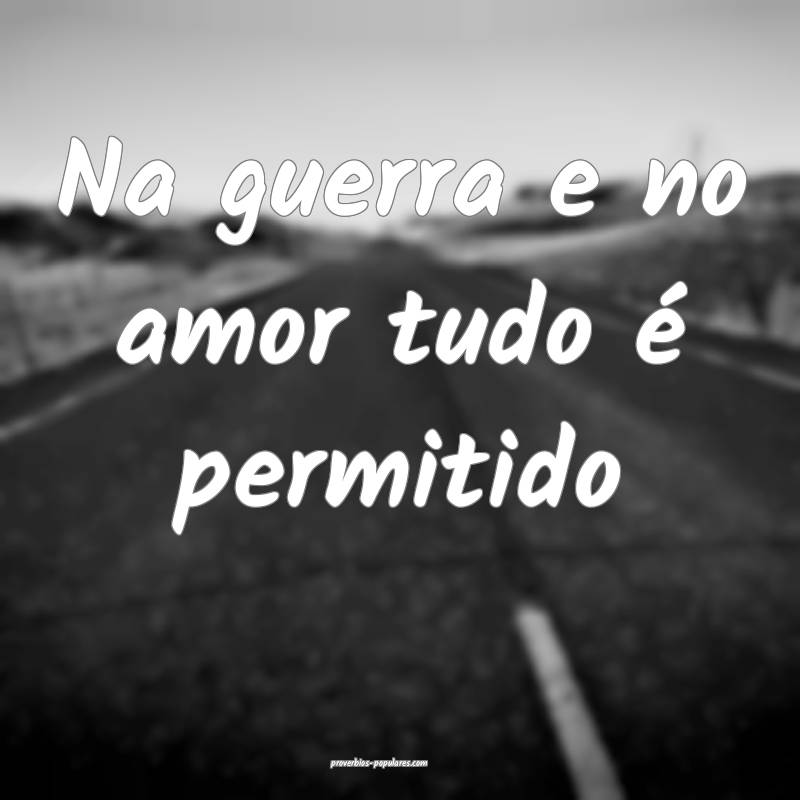 Na guerra e no amor tudo é permitido...