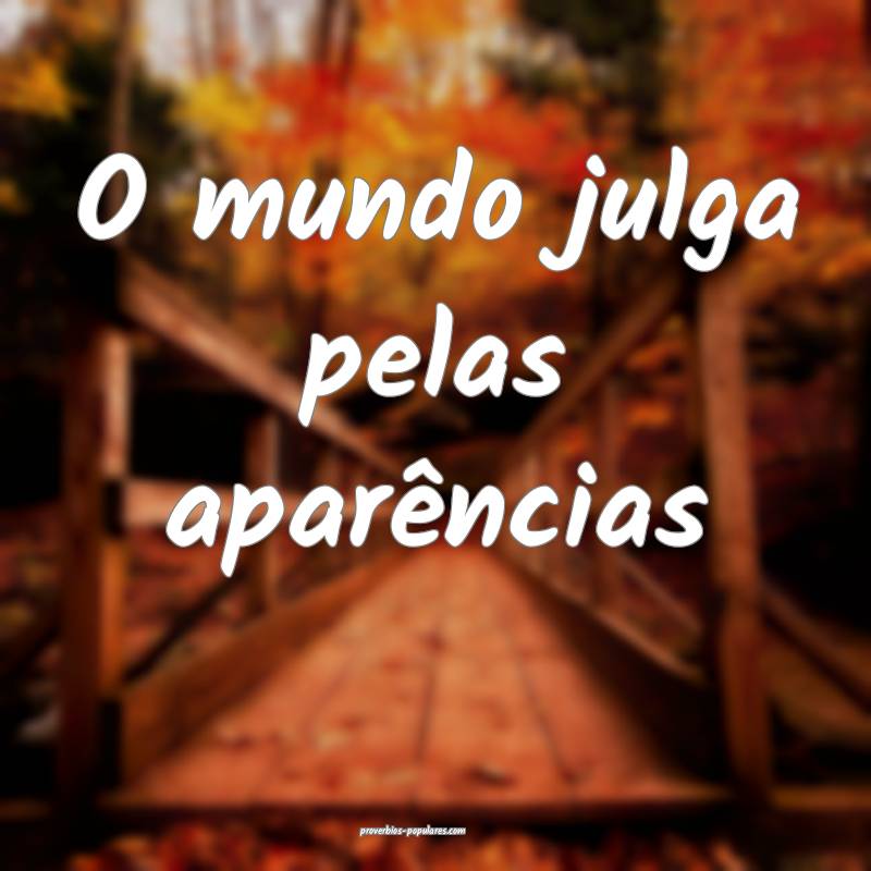 O mundo julga pelas aparências...