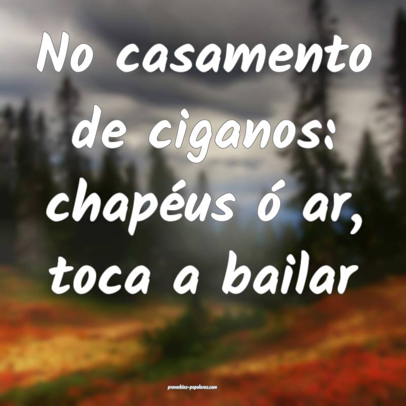 No casamento de ciganos: chapéus ó ar, toca a bailar...