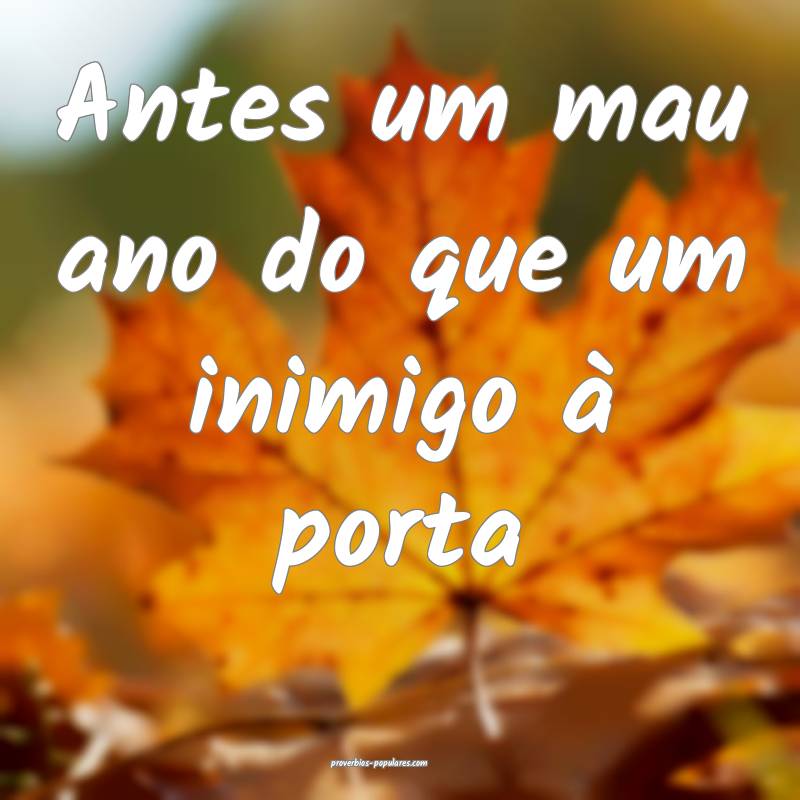 Antes um mau ano do que um inimigo à porta...