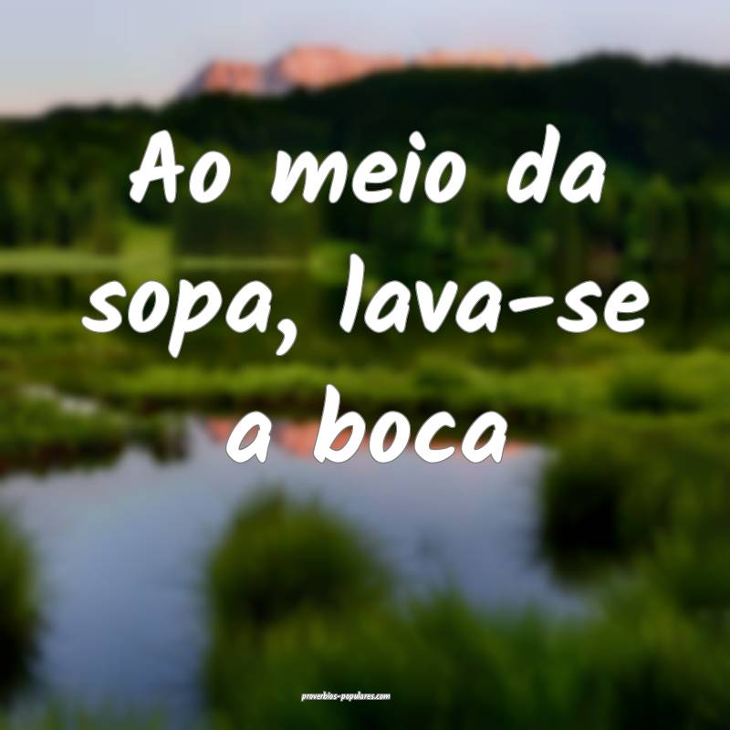Ao meio da sopa, lava-se a boca ...