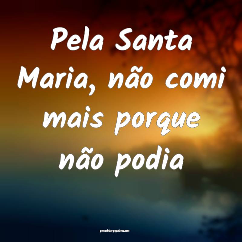 Pela Santa Maria, não comi mais porque não podia...