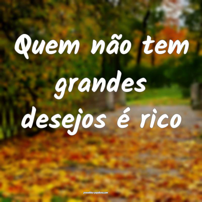 Quem não tem grandes desejos é rico...