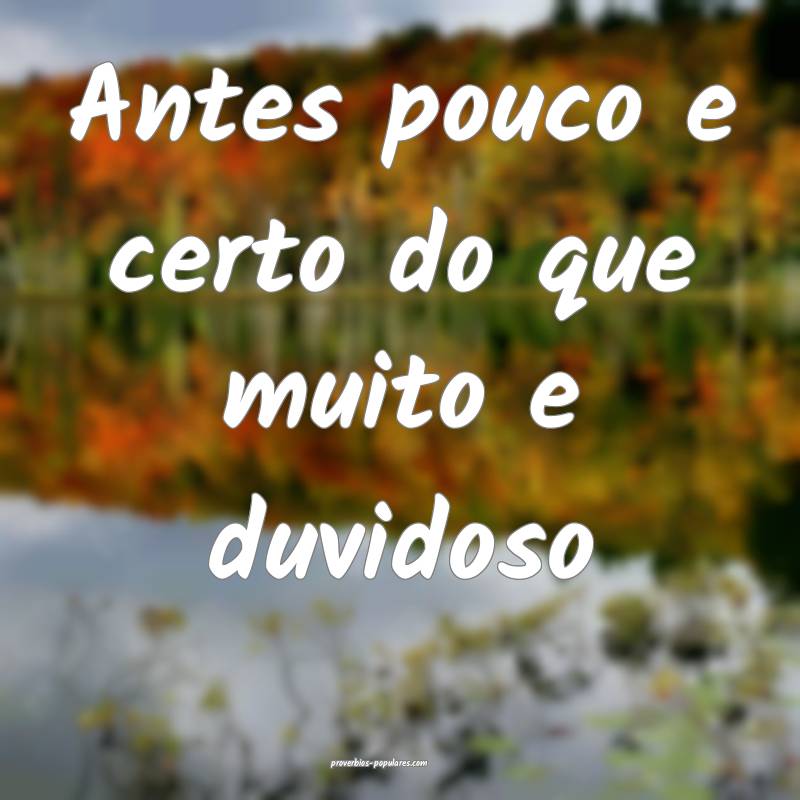 Antes pouco e certo do que muito e duvidoso...