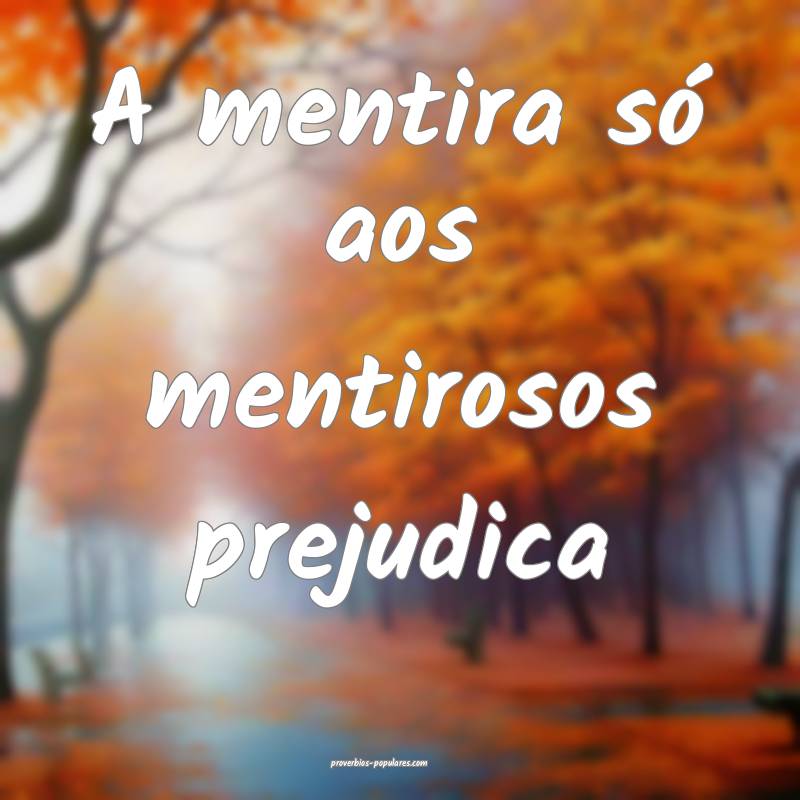 A mentira só aos mentirosos prejudica...