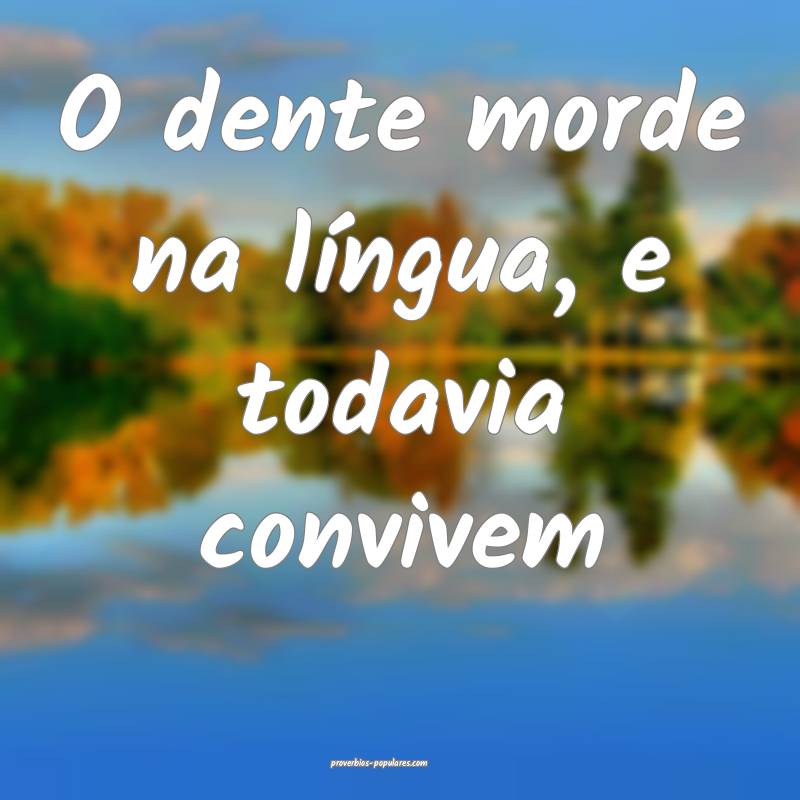 O dente morde na língua, e todavia convivem...