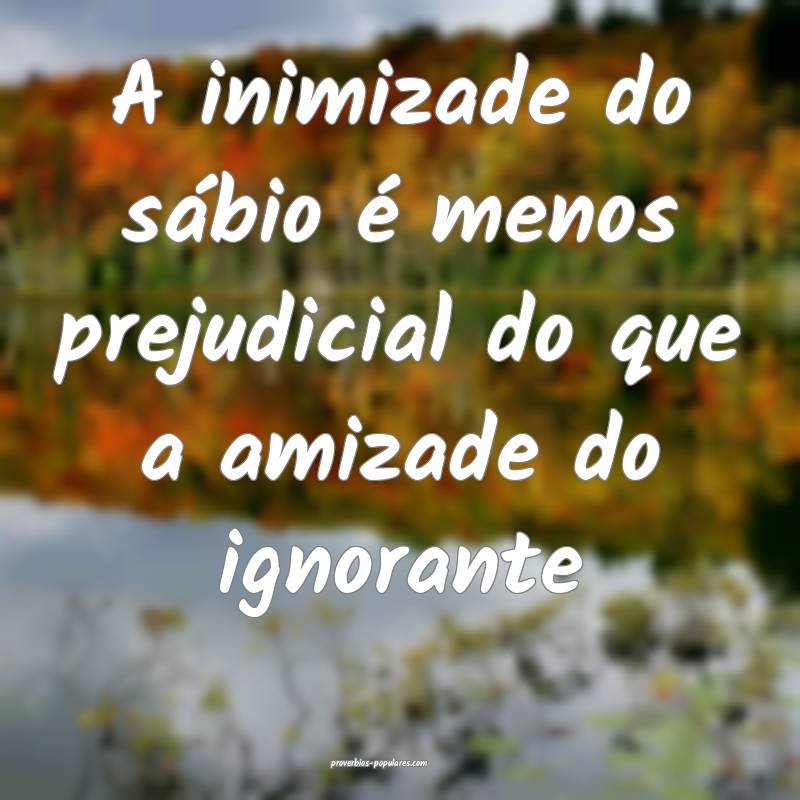A inimizade do sábio é menos prejudicial do que  ...
