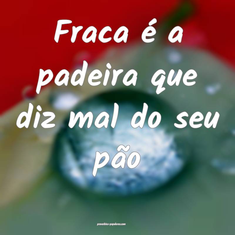 Fraca é a padeira que diz mal do seu pão ...