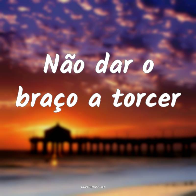 Não dar o braço a torcer...