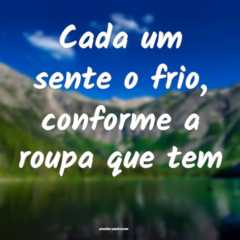 Cada um sente o frio, conforme a roupa que tem ...