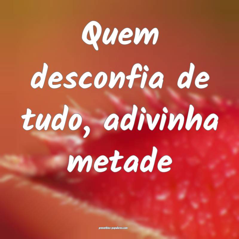 Quem desconfia de tudo, adivinha metade 
...
