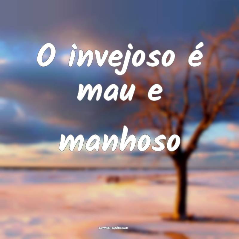 O invejoso é mau e manhoso...