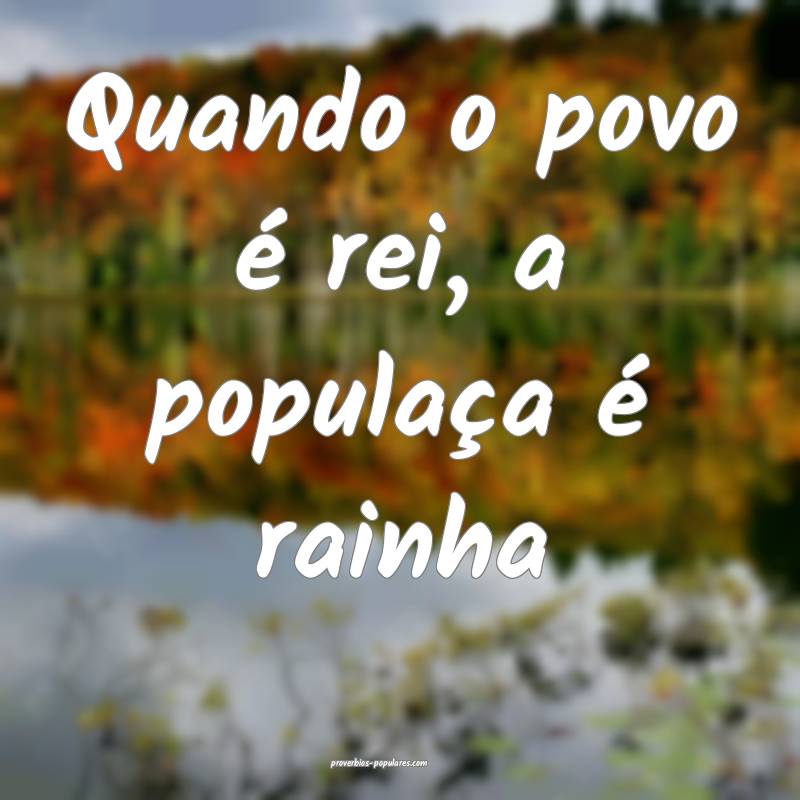 Quando o povo é rei, a populaça é rainha...