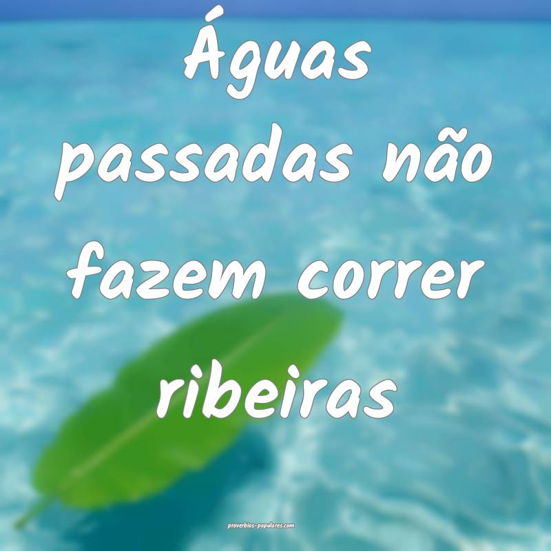 Águas passadas não fazem correr ribeiras...