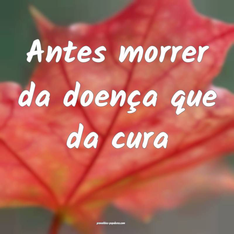 Antes morrer da doença que da cura...