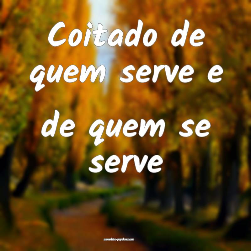Coitado de quem serve e de quem se serve...