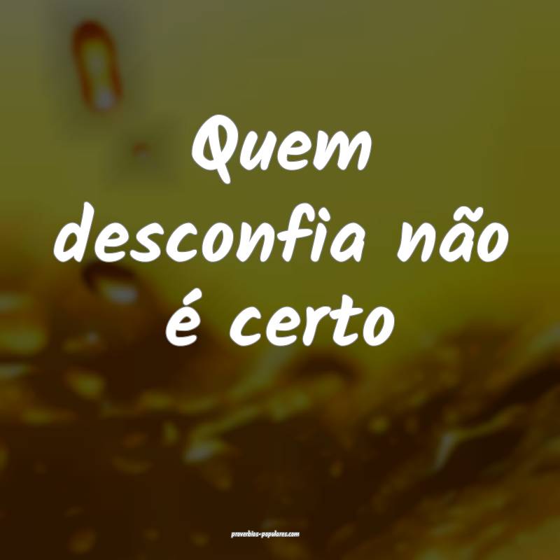 Quem desconfia não é certo 
...