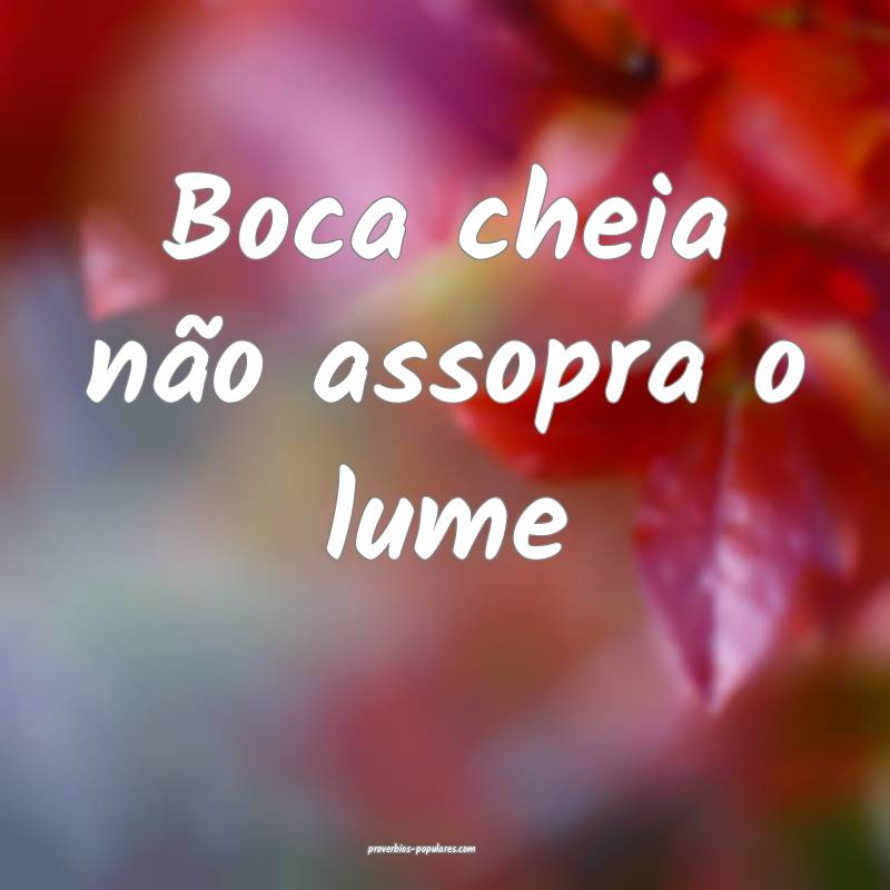 Boca cheia não assopra o lume ...